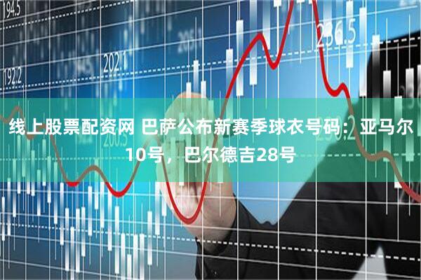 线上股票配资网 巴萨公布新赛季球衣号码：亚马尔10号，巴尔德吉28号