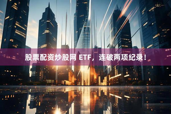 股票配资炒股网 ETF，连破两项纪录！