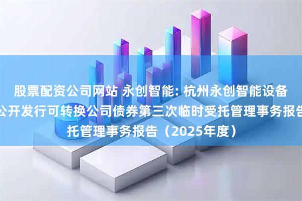 股票配资公司网站 永创智能: 杭州永创智能设备股份有限公司公开发行可转换公司债券第三次临时受托管理事务报告（2025年度）