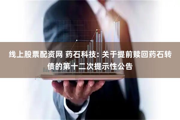 线上股票配资网 药石科技: 关于提前赎回药石转债的第十二次提示性公告
