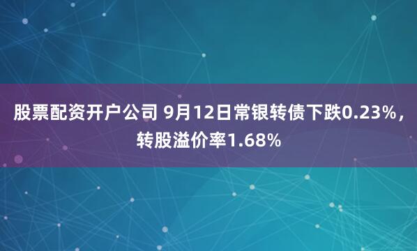 股票配资开户公司 9月12日常银转债下跌0.23%，转股溢价率1.68%