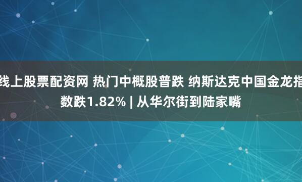 线上股票配资网 热门中概股普跌 纳斯达克中国金龙指数跌1.82% | 从华尔街到陆家嘴