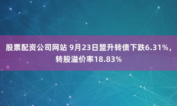 股票配资公司网站 9月23日盟升转债下跌6.31%，转股溢价率18.83%