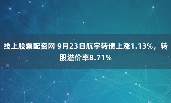 线上股票配资网 9月23日航宇转债上涨1.13%，转股溢价率8.71%