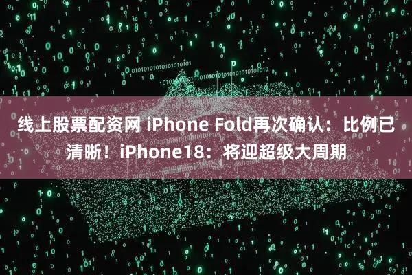 线上股票配资网 iPhone Fold再次确认:比例已清晰!iPhone18:将迎超级大周期