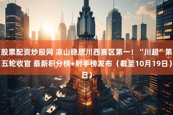 股票配资炒股网 凉山稳居川西赛区第一！“川超”第五轮收官 最新积分榜+射手榜发布（截至10月19日）