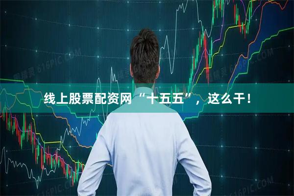 线上股票配资网 “十五五”，这么干！