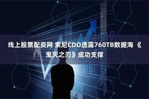 线上股票配资网 索尼CDO透露760TB数据海 《鬼灭之刃》成功支撑