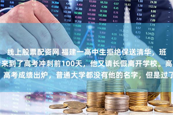 线上股票配资网 福建一高中生拒绝保送清华，班主任怒斥狂妄自大，后来到了高考冲刺前100天，他又请长假离开学校。高考成绩出炉，普通大学都没有他的名字，但是过了20天，全福建为他骄傲