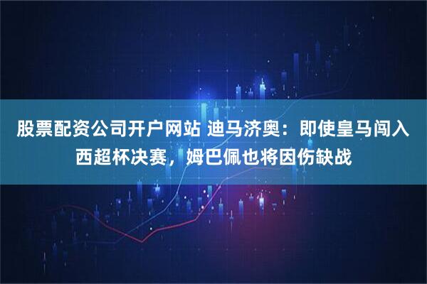 股票配资公司开户网站 迪马济奥：即使皇马闯入西超杯决赛，姆巴佩也将因伤缺战