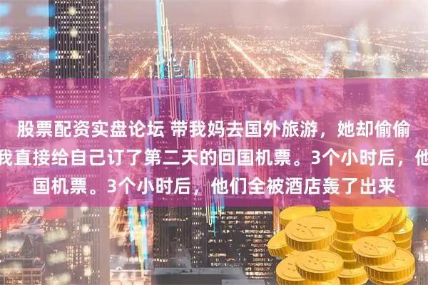 股票配资实盘论坛 带我妈去国外旅游，她却偷偷把弟弟全家也叫来，我直接给自己订了第二天的回国机票。3个小时后，他们全被酒店轰了出来