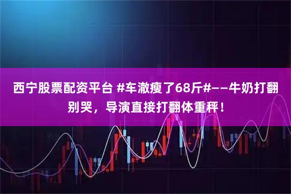 西宁股票配资平台 #车澈瘦了68斤#——牛奶打翻别哭，导演直接打翻体重秤！