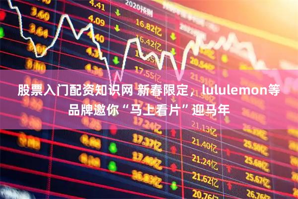 股票入门配资知识网 新春限定,lululemon等品牌邀你“马上看片”迎马年