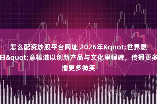 怎么配资炒股平台网址 2026年"世界意榛滋日"意榛滋以创新产品与文化里程碑，传播更多微笑