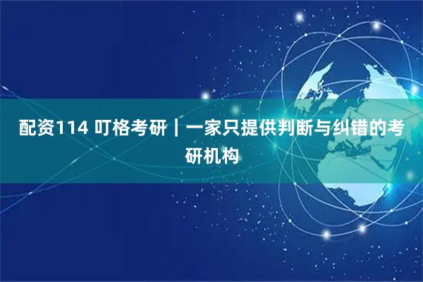 配资114 叮格考研｜一家只提供判断与纠错的考研机构