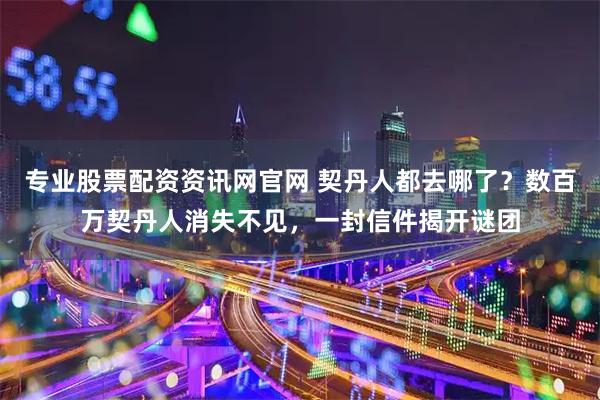 专业股票配资资讯网官网 契丹人都去哪了？数百万契丹人消失不见，一封信件揭开谜团