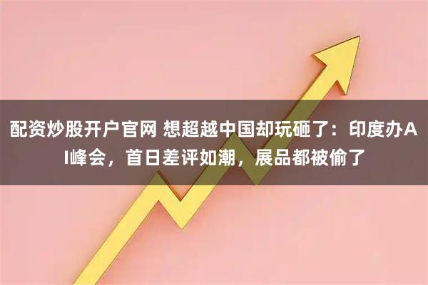 配资炒股开户官网 想超越中国却玩砸了：印度办AI峰会，首日差评如潮，展品都被偷了