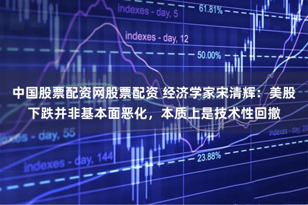 中国股票配资网股票配资 经济学家宋清辉：美股下跌并非基本面恶化，本质上是技术性回撤