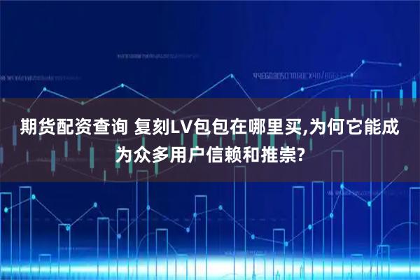 期货配资查询 复刻LV包包在哪里买,为何它能成为众多用户信赖和推崇?