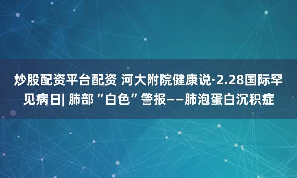炒股配资平台配资 河大附院健康说·2.28国际罕见病日| 肺部“白色”警报——肺泡蛋白沉积症