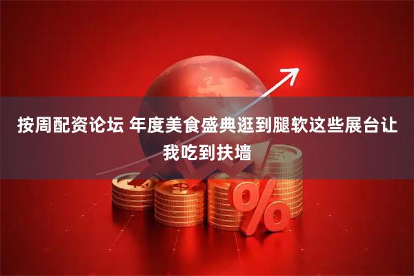 按周配资论坛 年度美食盛典逛到腿软这些展台让我吃到扶墙