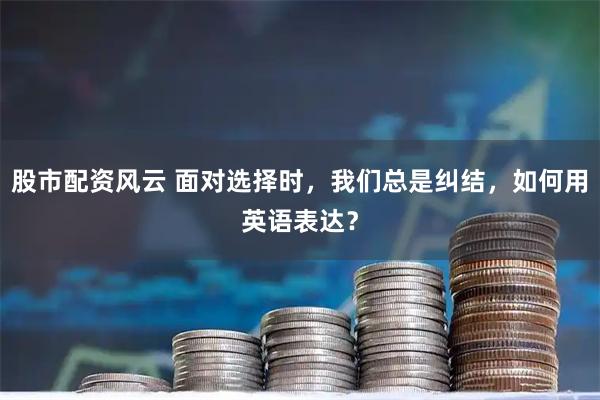股市配资风云 面对选择时，我们总是纠结，如何用英语表达？