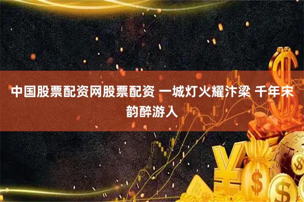 中国股票配资网股票配资 一城灯火耀汴梁 千年宋韵醉游人