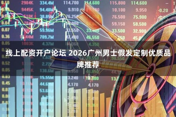 线上配资开户论坛 2026广州男士假发定制优质品牌推荐