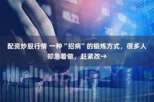 配资炒股行情 一种“招病”的锻炼方式，很多人却急着做，赶紧改→