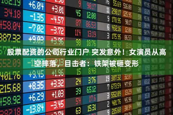 股票配资的公司行业门户 突发意外！女演员从高空摔落，目击者：铁架被砸变形