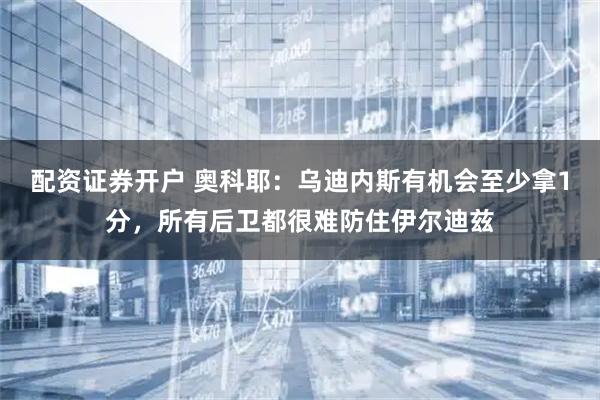 配资证券开户 奥科耶:乌迪内斯有机会至少拿1分,所有后卫都很难防住伊尔迪兹
