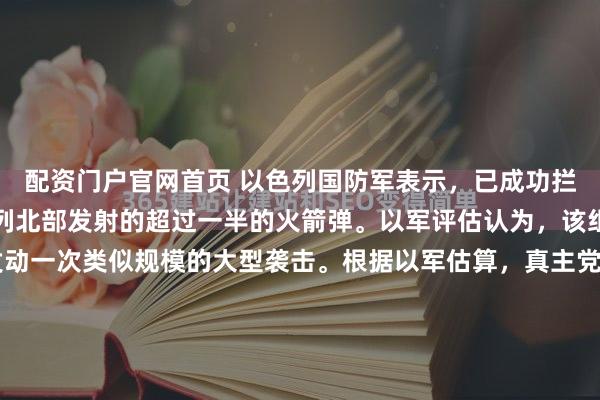 配资门户官网首页 以色列国防军表示，已成功拦截了真主党昨晚向以色列北部发射的超过一半的火箭弹。以军评估认为，该组织计划每隔几天就发动一次类似规模的大型袭击。根据以军估算，真主党原本计划发射至少100枚火箭弹，实际仅发射了约40枚短程火箭弹、数枚导弹以及5架无人机。以军称，大部分火箭弹被拦截、落在开阔地带...