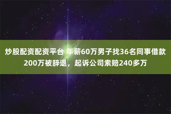 炒股配资配资平台 年薪60万男子找36名同事借款200万被辞退，起诉公司索赔240多万