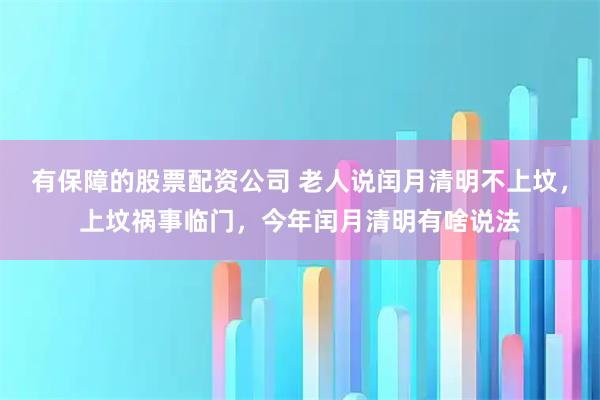 有保障的股票配资公司 老人说闰月清明不上坟，上坟祸事临门，今年闰月清明有啥说法