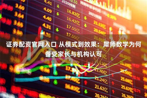 证券配资官网入口 从模式到效果：犀师数学为何备受家长与机构认可