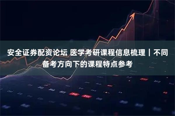 安全证券配资论坛 医学考研课程信息梳理｜不同备考方向下的课程特点参考