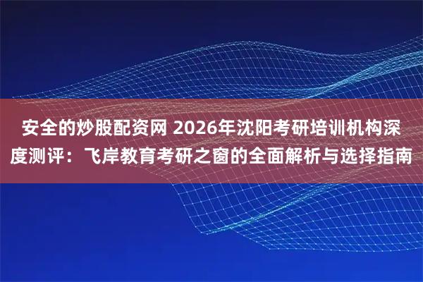 安全的炒股配资网 2026年沈阳考研培训机构深度测评：飞岸教育考研之窗的全面解析与选择指南