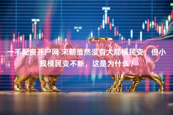 一手配资开户网 宋朝虽然没有大规模民变，但小规模民变不断，这是为什么？