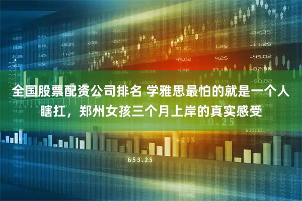 全国股票配资公司排名 学雅思最怕的就是一个人瞎扛，郑州女孩三个月上岸的真实感受