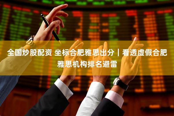 全国炒股配资 坐标合肥雅思出分｜看透虚假合肥雅思机构排名避雷