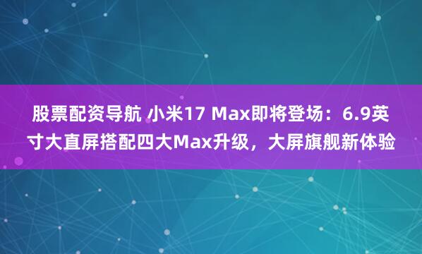 股票配资导航 小米17 Max即将登场：6.9英寸大直屏搭配四大Max升级，大屏旗舰新体验