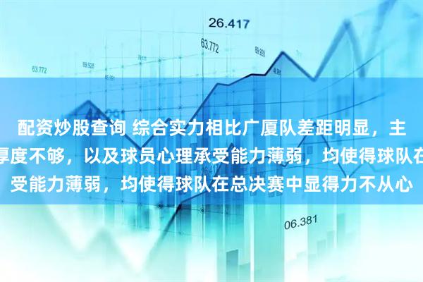 配资炒股查询 综合实力相比广厦队差距明显,主教练的经验不足、阵容厚度不够,以及球员心理承受能力薄弱,均使得球队在总决赛中显得力不从心