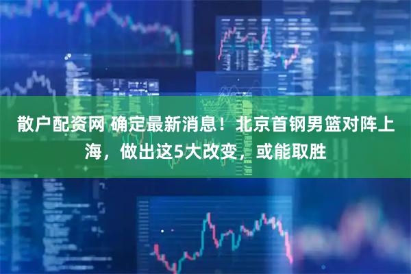 散户配资网 确定最新消息!北京首钢男篮对阵上海,做出这5大改变,或能取胜