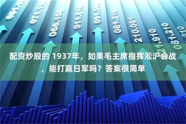 配资炒股的 1937年，如果毛主席指挥淞沪会战，能打赢日军吗？答案很简单
