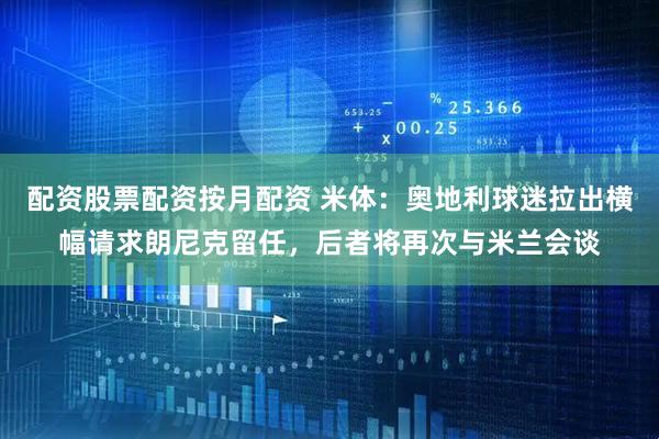 配资股票配资按月配资 米体：奥地利球迷拉出横幅请求朗尼克留任，后者将再次与米兰会谈
