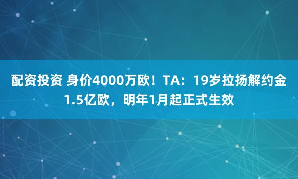 配资投资 身价4000万欧！TA：19岁拉扬解约金1.5亿欧，明年1月起正式生效