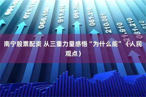 南宁股票配资 从三重力量感悟“为什么能”（人民观点）