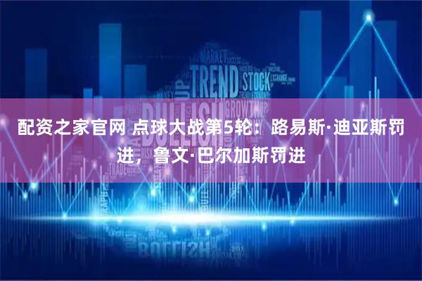 配资之家官网 点球大战第5轮：路易斯·迪亚斯罚进，鲁文·巴尔加斯罚进