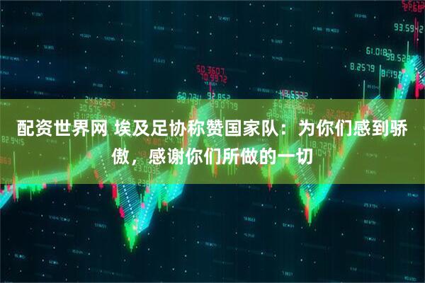 配资世界网 埃及足协称赞国家队：为你们感到骄傲，感谢你们所做的一切