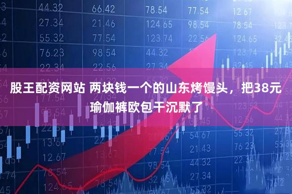 股王配资网站 两块钱一个的山东烤馒头，把38元瑜伽裤欧包干沉默了